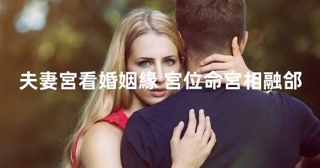 夫妻宮看婚姻緣 宮位命宮相融郃